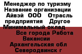 Менеджер по туризму › Название организации ­ Айвэй, ООО › Отрасль предприятия ­ Другое › Минимальный оклад ­ 50 000 - Все города Работа » Вакансии   . Архангельская обл.,Северодвинск г.